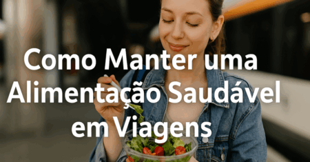Alimentação Saudável em Viagens: Como Manter o Equilíbrio
